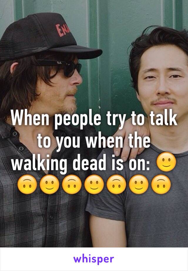 When people try to talk to you when the walking dead is on: 🙂🙃🙂🙃🙂🙃🙂🙃