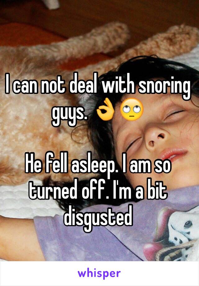 I can not deal with snoring guys. 👌🙄 

He fell asleep. I am so turned off. I'm a bit disgusted 