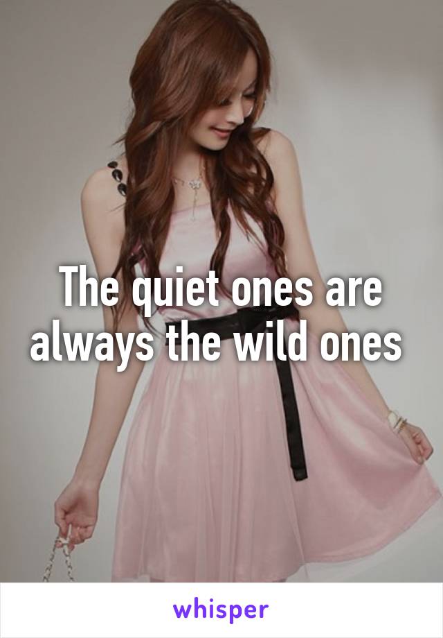 The quiet ones are always the wild ones 