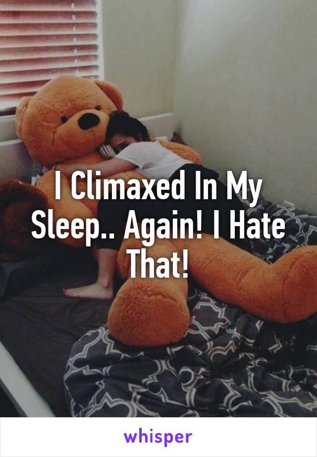 I Climaxed In My Sleep.. Again! I Hate That!