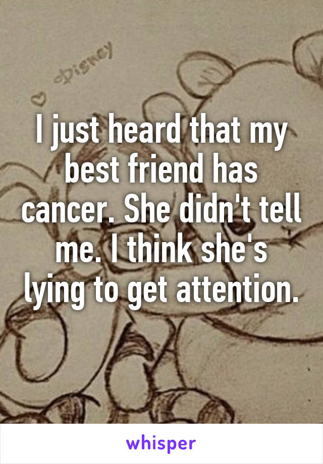 I just heard that my best friend has cancer. She didn't tell me. I think she's lying to get attention. 