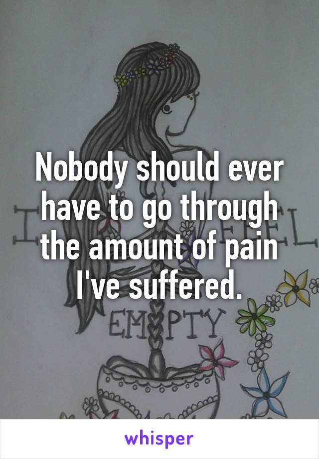 Nobody should ever have to go through the amount of pain I've suffered.