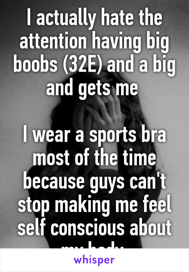 I actually hate the attention having big boobs (32E) and a big and gets me 

I wear a sports bra most of the time because guys can't stop making me feel self conscious about my body 