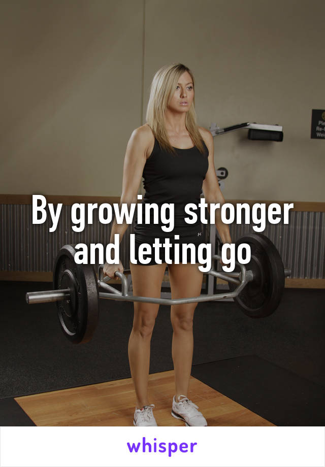 By growing stronger and letting go