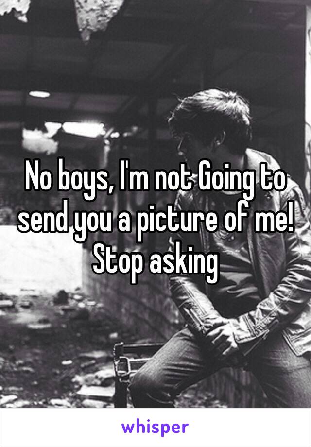 No boys, I'm not Going to send you a picture of me! Stop asking 