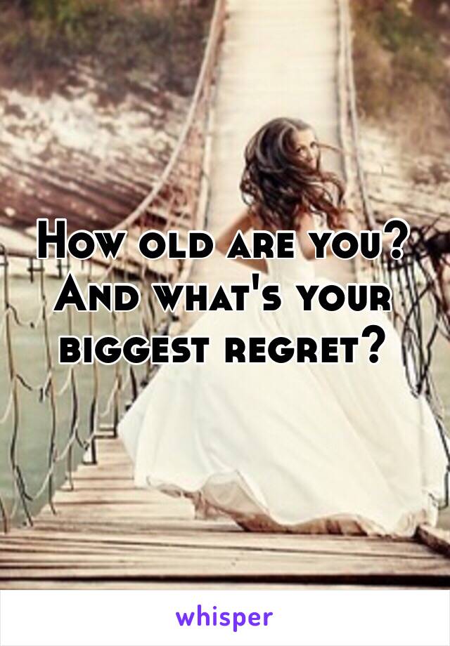 How old are you?
And what's your biggest regret?