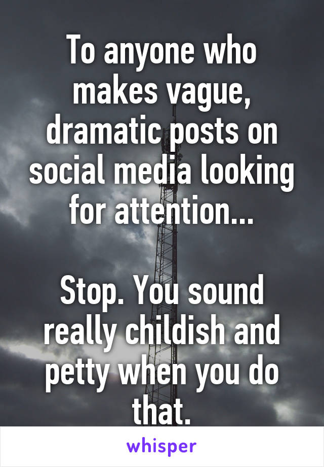 To anyone who makes vague, dramatic posts on social media looking for attention...

Stop. You sound really childish and petty when you do that.