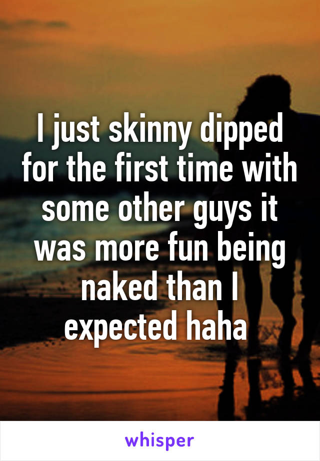 I just skinny dipped for the first time with some other guys it was more fun being naked than I expected haha 