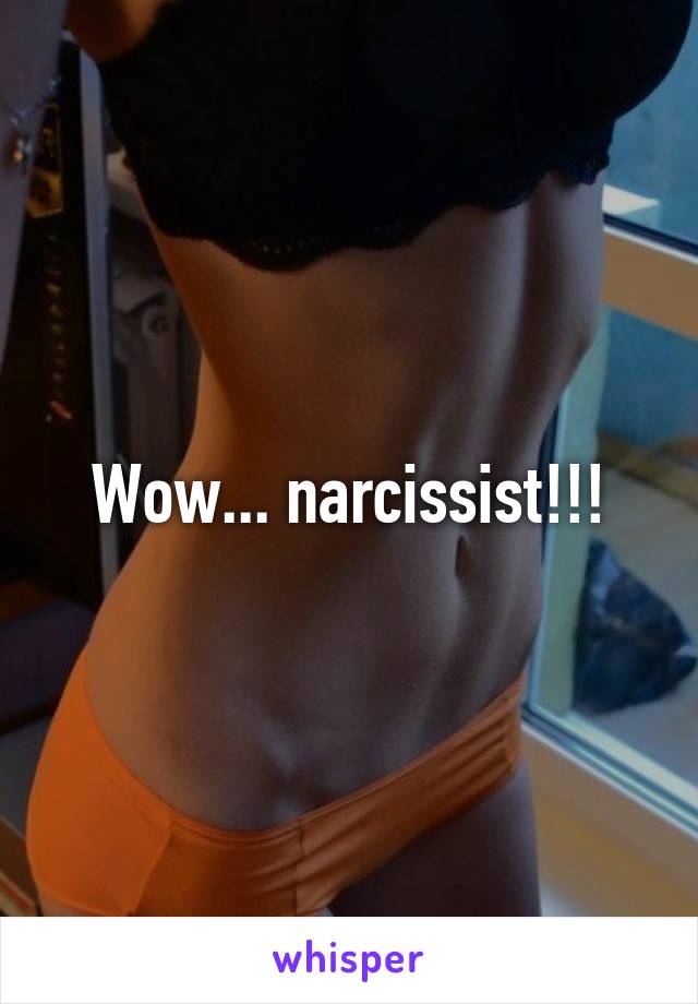 Wow... narcissist!!!