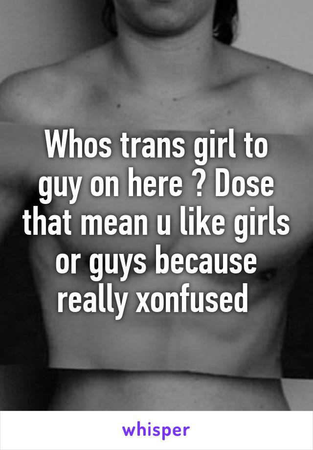 Whos trans girl to guy on here ? Dose that mean u like girls or guys because really xonfused 