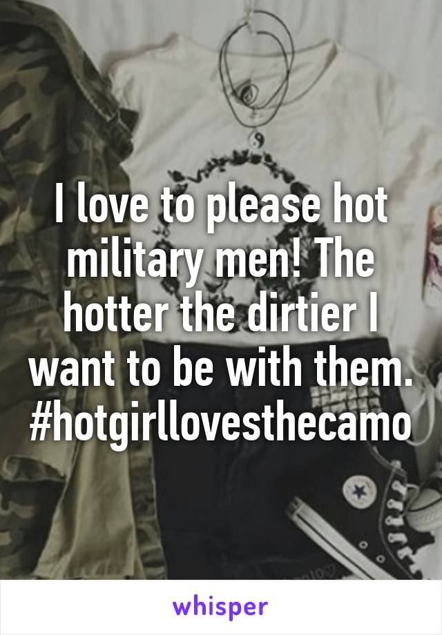 I love to please hot military men! The hotter the dirtier I want to be with them. #hotgirllovesthecamo