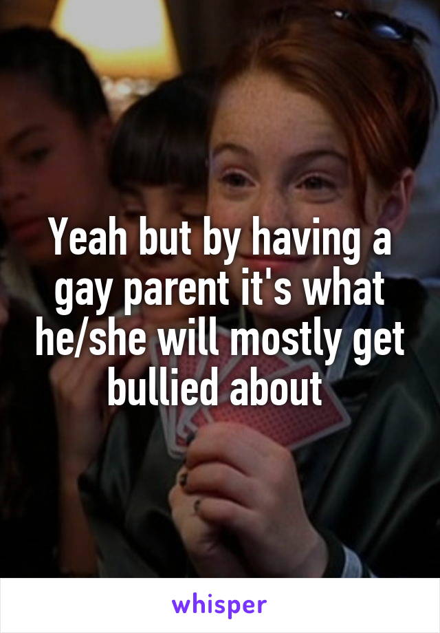 Yeah but by having a gay parent it's what he/she will mostly get bullied about 