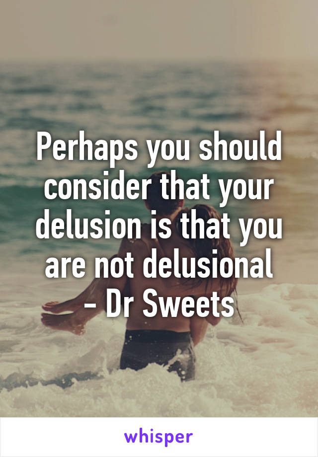 Perhaps you should consider that your delusion is that you are not delusional
- Dr Sweets