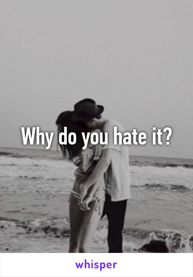 Why do you hate it?