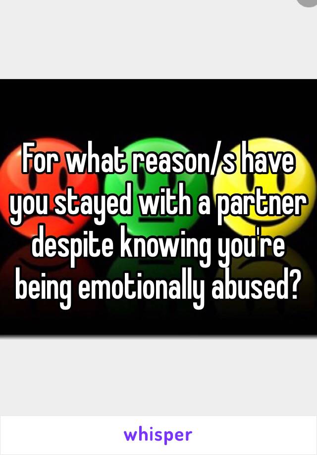 For what reason/s have you stayed with a partner despite knowing you're being emotionally abused? 