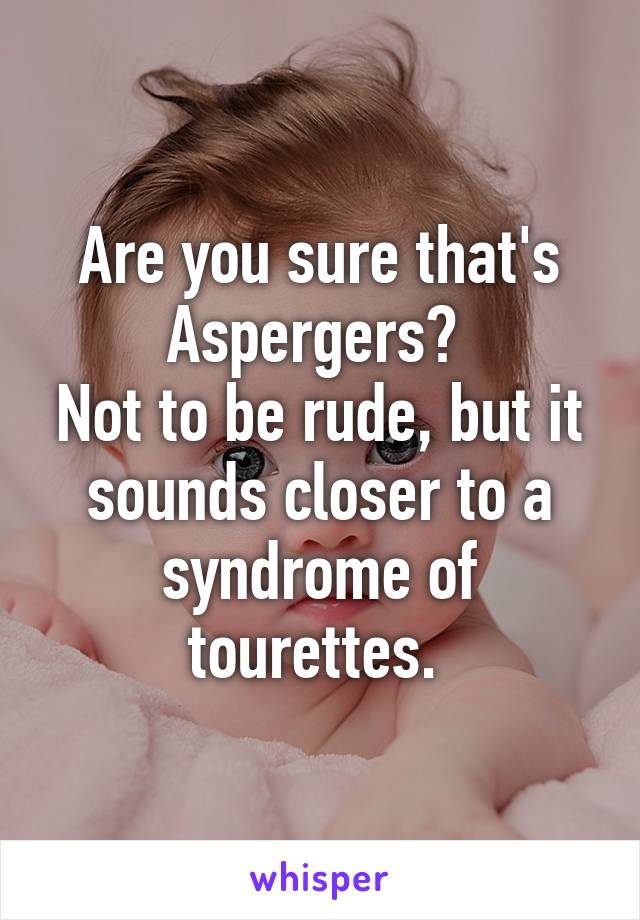 Are you sure that's Aspergers? 
Not to be rude, but it sounds closer to a syndrome of tourettes. 