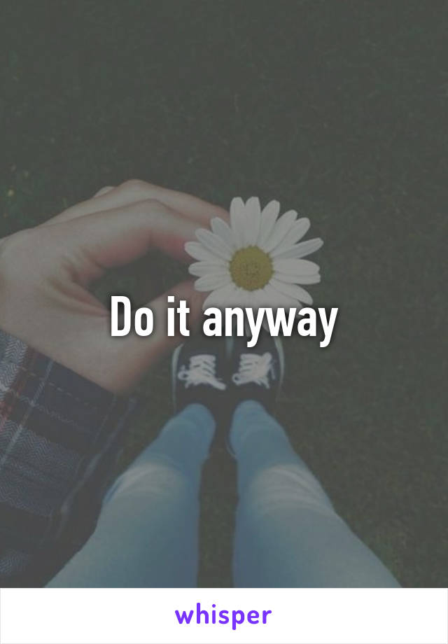 Do it anyway