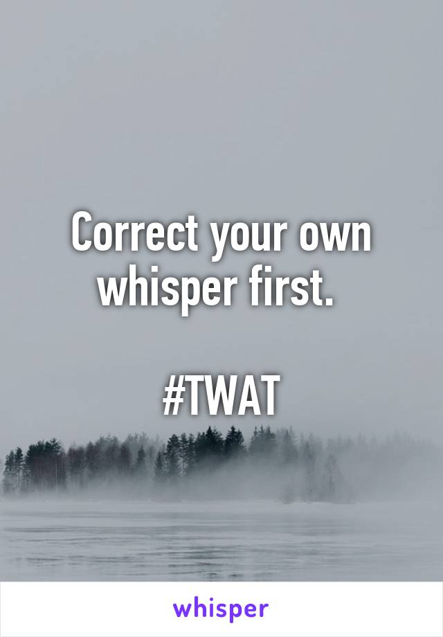 Correct your own whisper first. 

#TWAT