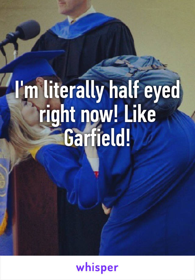 I'm literally half eyed right now! Like Garfield!

