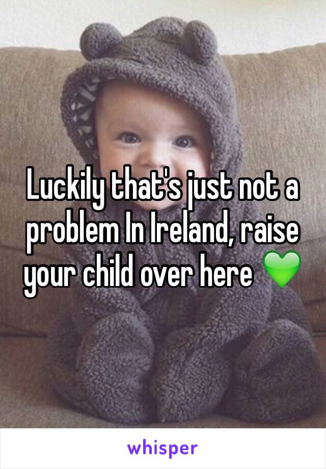 Luckily that's just not a problem In Ireland, raise your child over here 💚