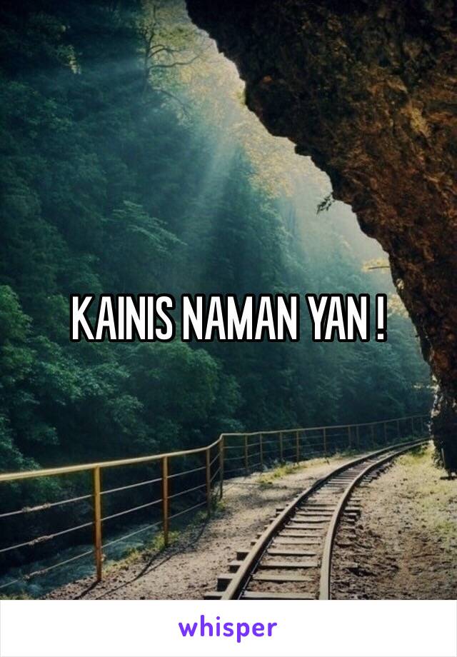 KAINIS NAMAN YAN !