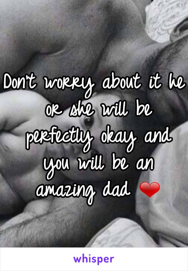Don't worry about it he or she will be perfectly okay and you will be an amazing dad ❤