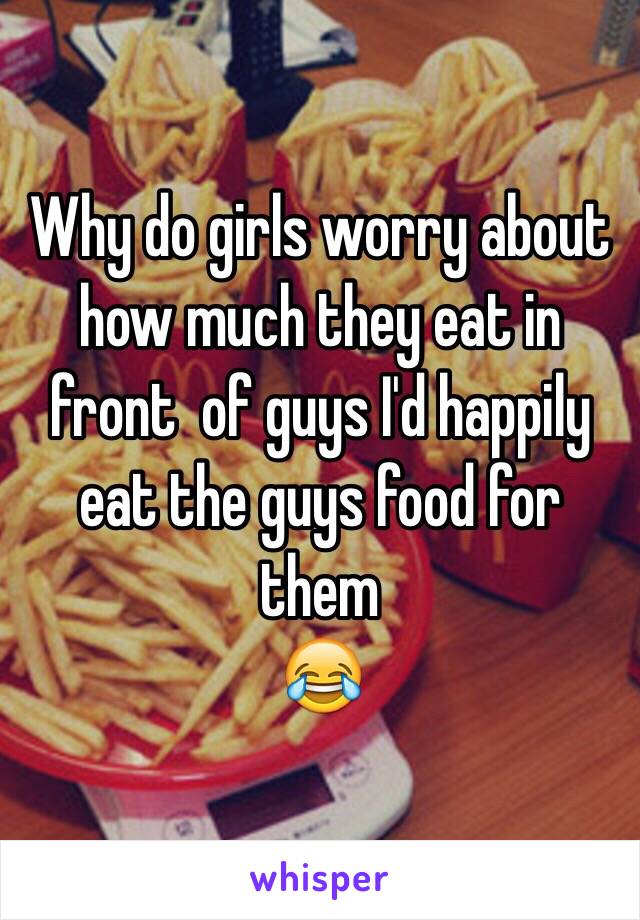 Why do girls worry about how much they eat in front  of guys I'd happily eat the guys food for them 
😂