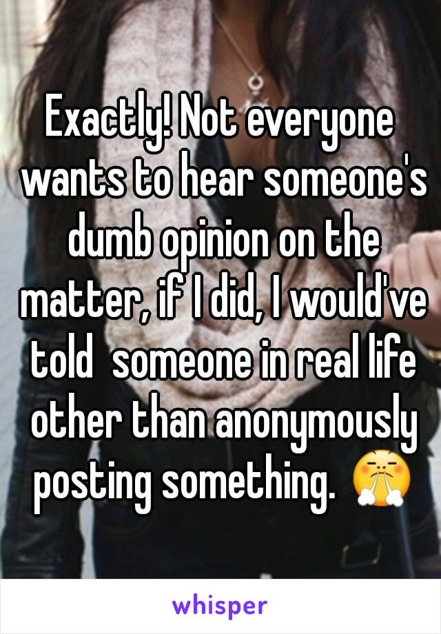 Exactly! Not everyone wants to hear someone's dumb opinion on the matter, if I did, I would've told  someone in real life other than anonymously posting something. 😤