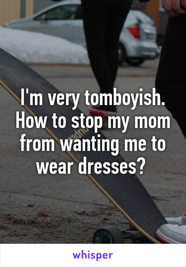 I'm very tomboyish. How to stop my mom from wanting me to wear dresses? 