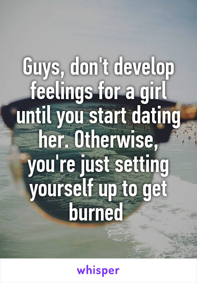 Guys, don't develop feelings for a girl until you start dating her. Otherwise, you're just setting yourself up to get burned 