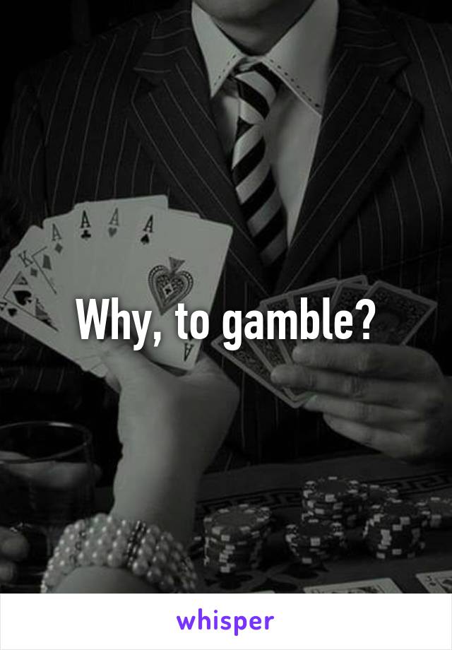 Why, to gamble?