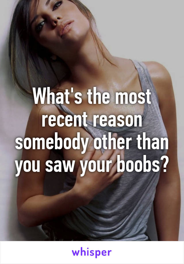 What's the most recent reason somebody other than you saw your boobs?