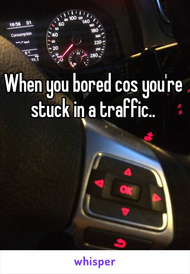 When you bored cos you're stuck in a traffic.. 