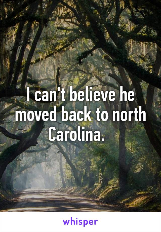 I can't believe he moved back to north Carolina.  