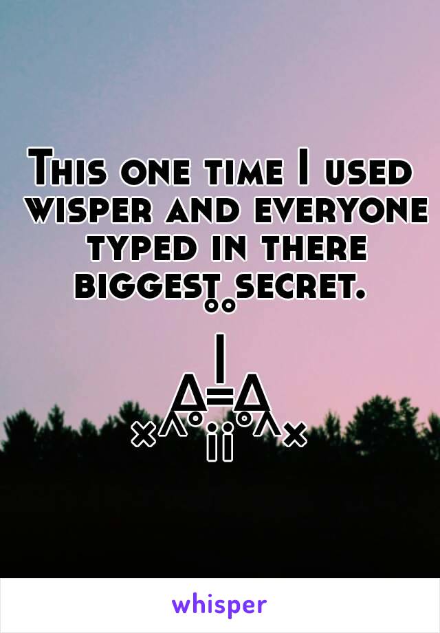 This one time I used wisper and everyone typed in there biggest secret. 
°°
|
∆=∆
×^°¡¡°^×