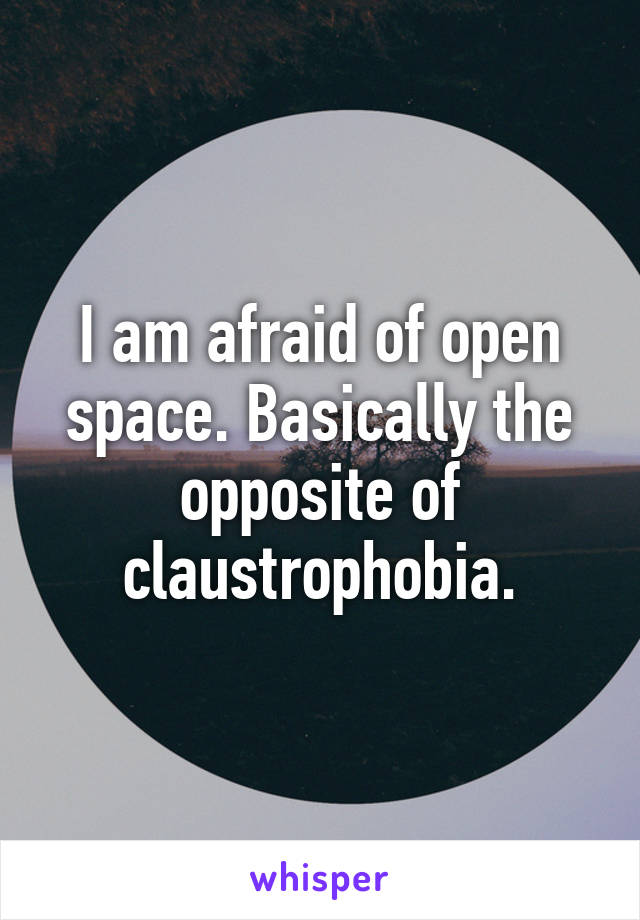 I am afraid of open space. Basically the opposite of claustrophobia.