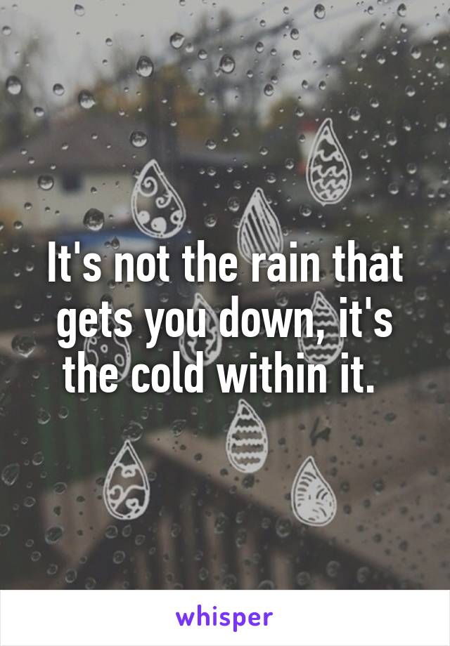 It's not the rain that gets you down, it's the cold within it. 