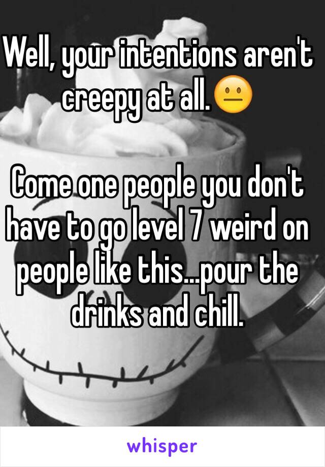 Well, your intentions aren't creepy at all.😐

Come one people you don't have to go level 7 weird on people like this...pour the drinks and chill.