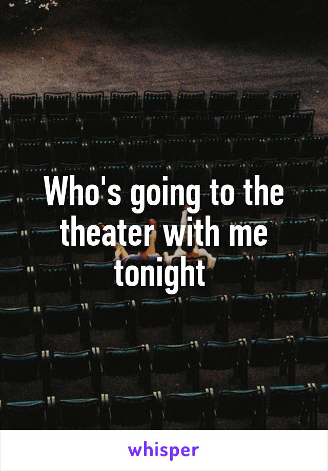 Who's going to the theater with me tonight 