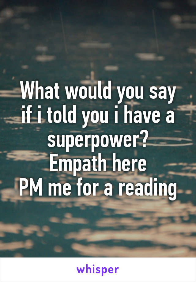 What would you say if i told you i have a superpower?
Empath here
PM me for a reading