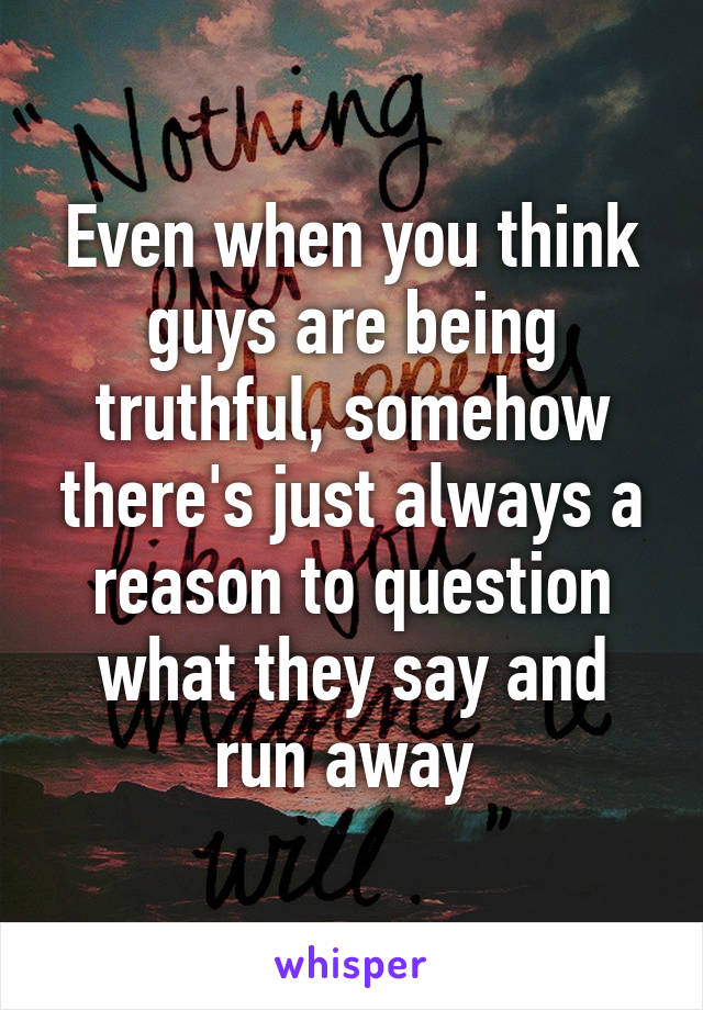 Even when you think guys are being truthful, somehow there's just always a reason to question what they say and run away 