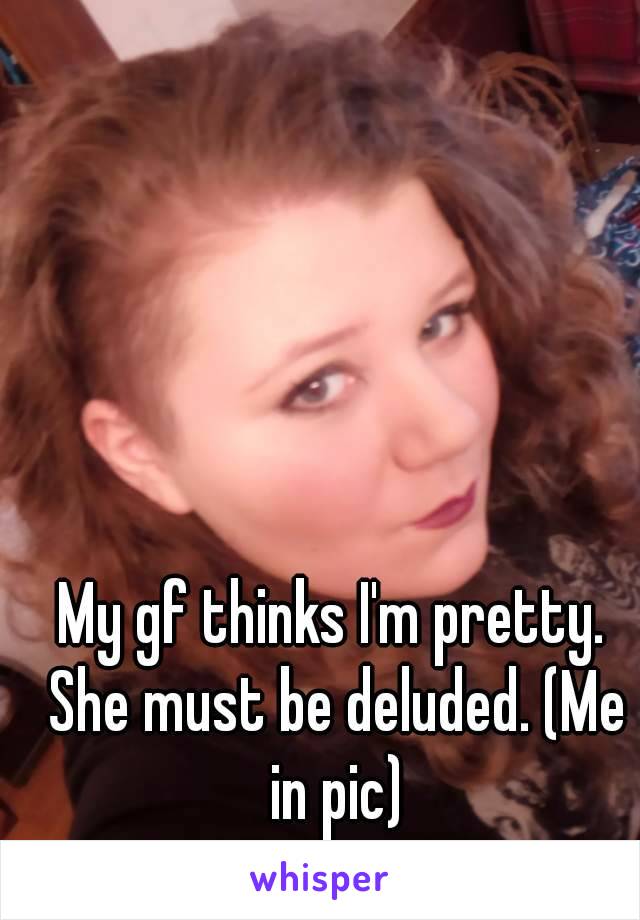 My gf thinks I'm pretty. She must be deluded. (Me in pic)