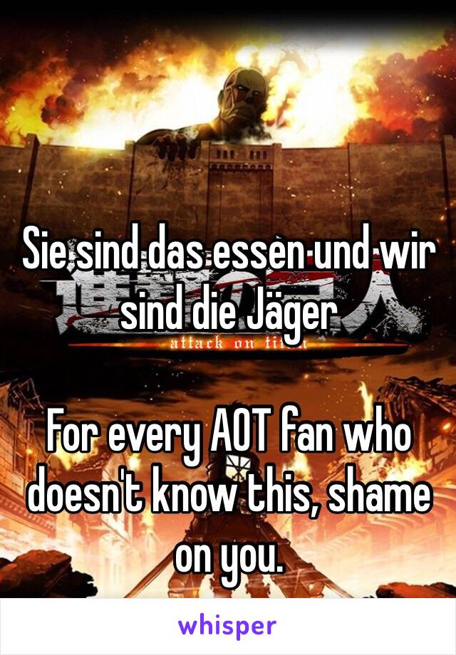 Sie sind das essen und wir sind die Jäger

For every AOT fan who doesn't know this, shame on you.