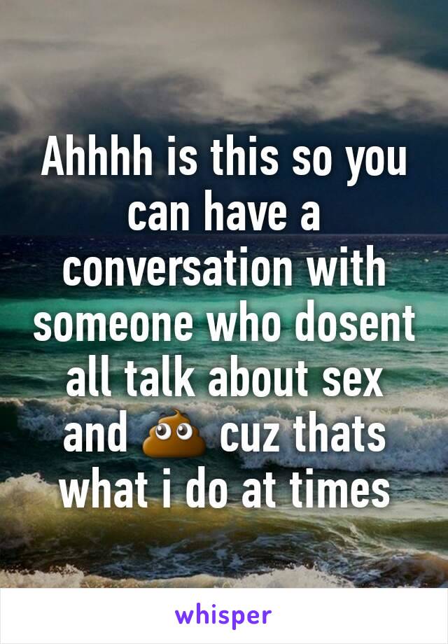 Ahhhh is this so you can have a conversation with someone who dosent all talk about sex and 💩 cuz thats what i do at times 