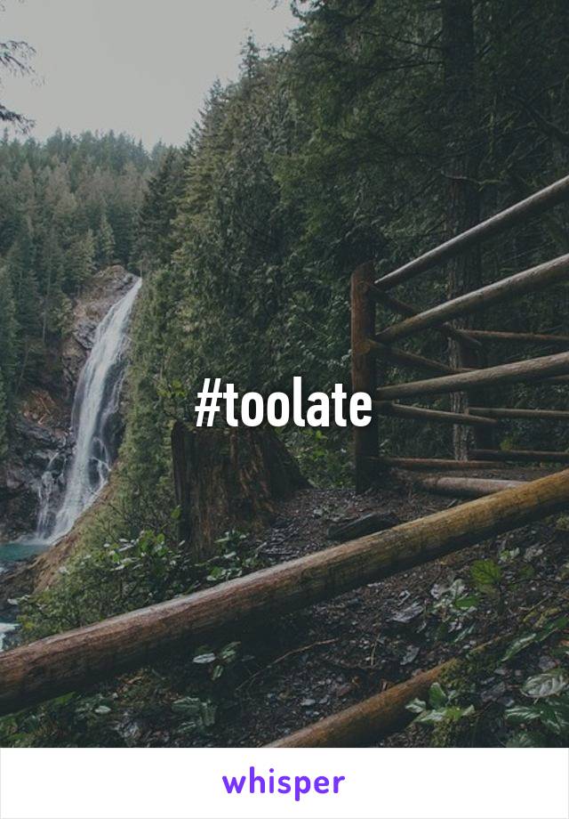 #toolate