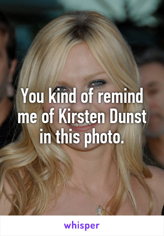 You kind of remind me of Kirsten Dunst in this photo.