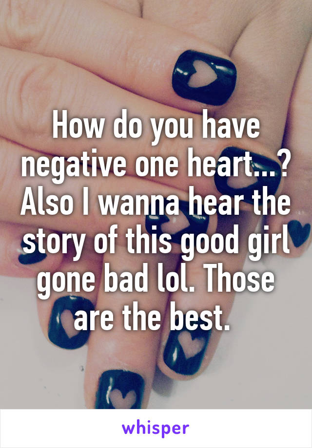 How do you have negative one heart...? Also I wanna hear the story of this good girl gone bad lol. Those are the best. 