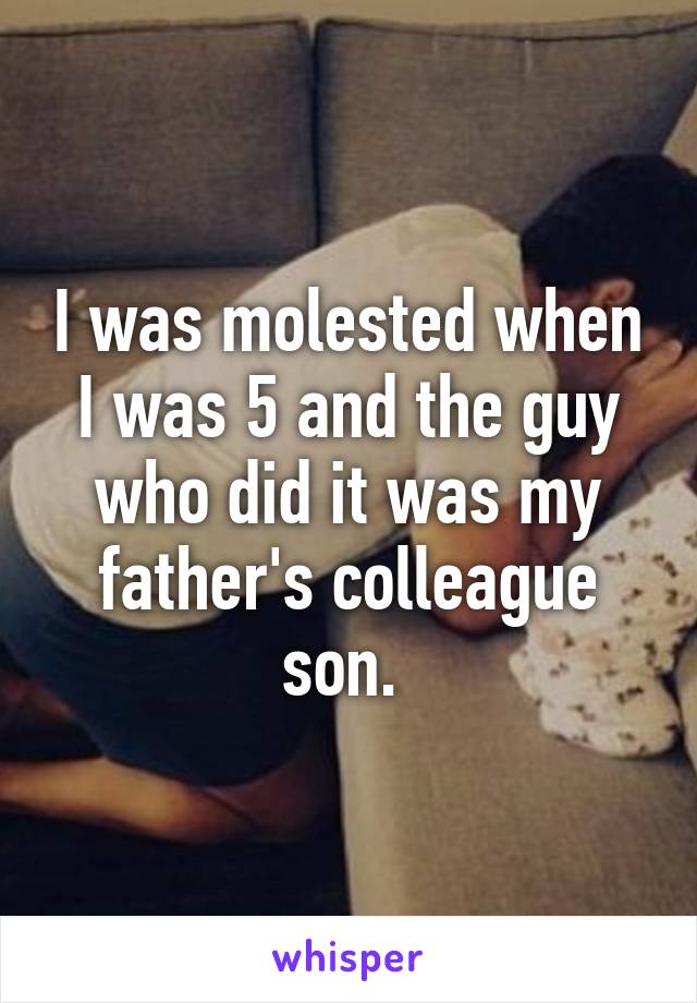 I was molested when I was 5 and the guy who did it was my father's colleague son. 