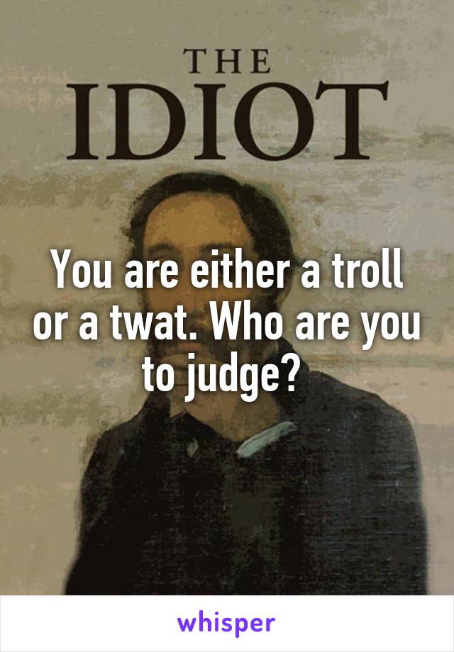 You are either a troll or a twat. Who are you to judge? 