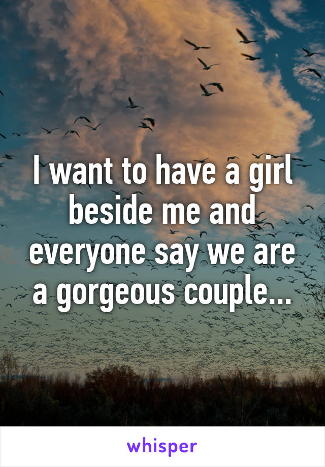 I want to have a girl beside me and everyone say we are a gorgeous couple...